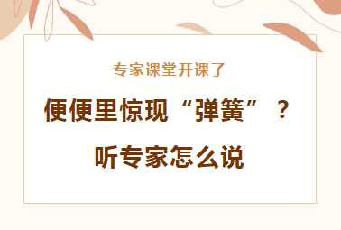 专家课堂开课了丨便便里惊现“弹簧”？听专家怎么说