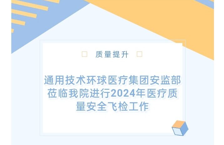 质量提升 | 通用技术环球医疗集团安监部莅临我院进行2024年医疗质量安全飞检工作